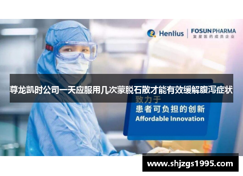 尊龙凯时公司一天应服用几次蒙脱石散才能有效缓解腹泻症状