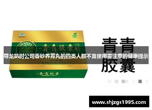 尊龙凯时公司香砂养胃丸的四类人群不宜使用需注意的健康提示