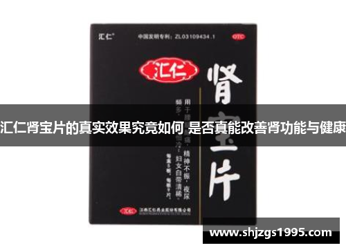 汇仁肾宝片的真实效果究竟如何 是否真能改善肾功能与健康