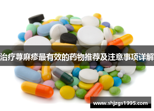治疗荨麻疹最有效的药物推荐及注意事项详解
