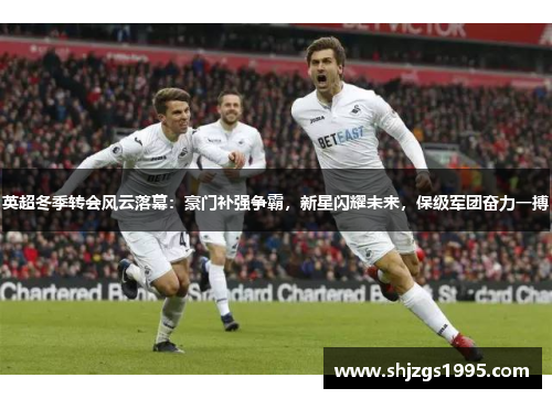 英超冬季转会风云落幕：豪门补强争霸，新星闪耀未来，保级军团奋力一搏